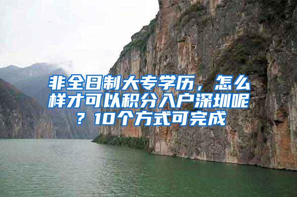 非全日制大专学历，怎么样才可以积分入户深圳呢？10个方式可完成