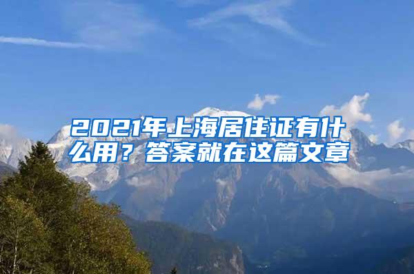 2021年上海居住证有什么用？答案就在这篇文章