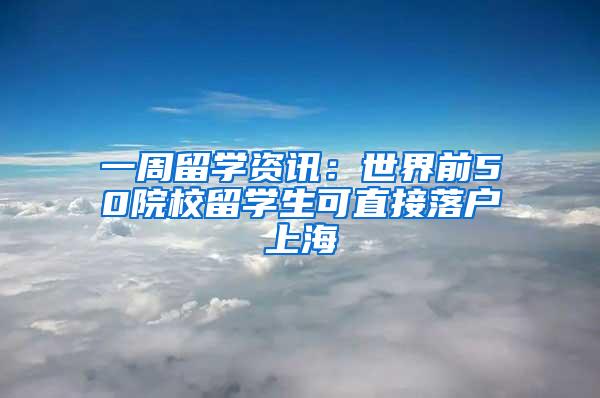 一周留学资讯：世界前50院校留学生可直接落户上海