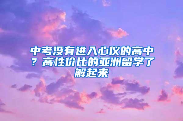 中考没有进入心仪的高中？高性价比的亚洲留学了解起来