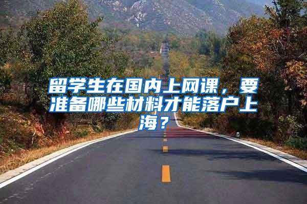 留学生在国内上网课，要准备哪些材料才能落户上海？