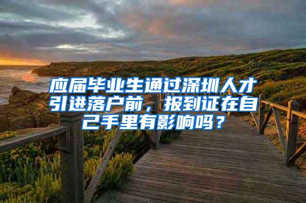 应届毕业生通过深圳人才引进落户前，报到证在自己手里有影响吗？