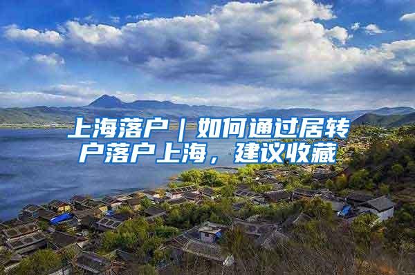 上海落户｜如何通过居转户落户上海，建议收藏