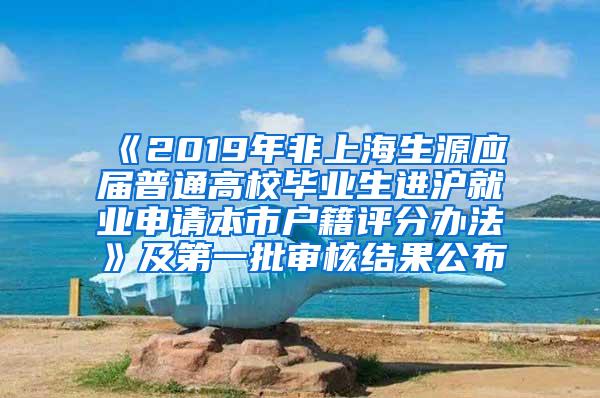 《2019年非上海生源应届普通高校毕业生进沪就业申请本市户籍评分办法》及第一批审核结果公布