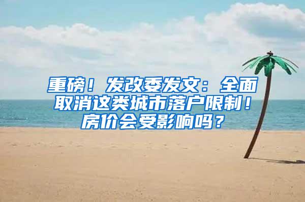 重磅！发改委发文：全面取消这类城市落户限制！房价会受影响吗？