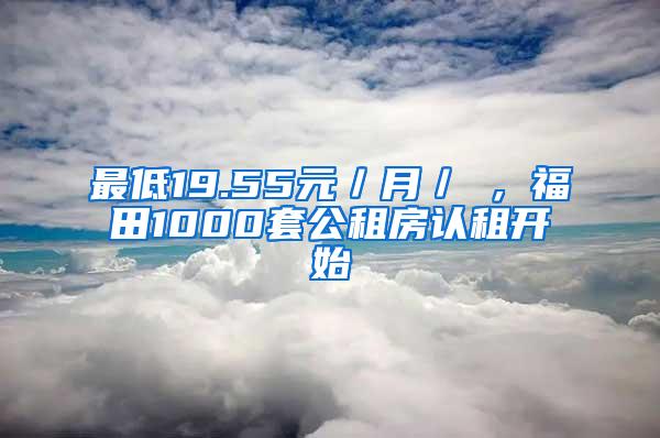 最低19.55元／月／㎡，福田1000套公租房认租开始