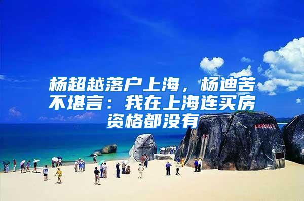 杨超越落户上海，杨迪苦不堪言：我在上海连买房资格都没有