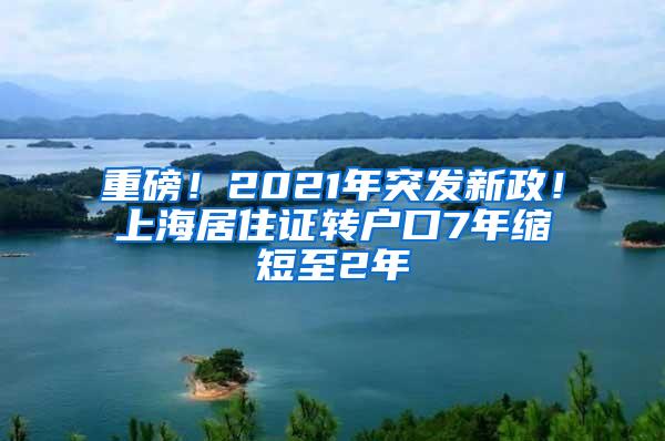 重磅！2021年突发新政！上海居住证转户口7年缩短至2年