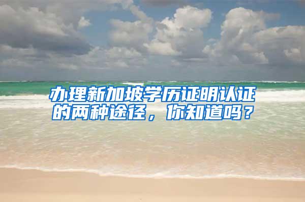 办理新加坡学历证明认证的两种途径，你知道吗？