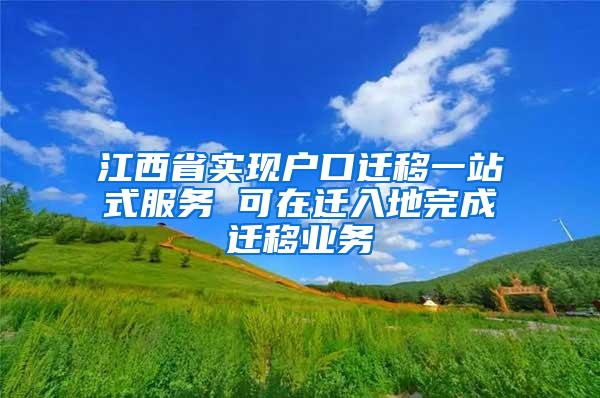 江西省实现户口迁移一站式服务 可在迁入地完成迁移业务