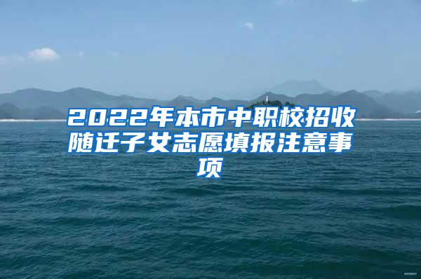2022年本市中职校招收随迁子女志愿填报注意事项