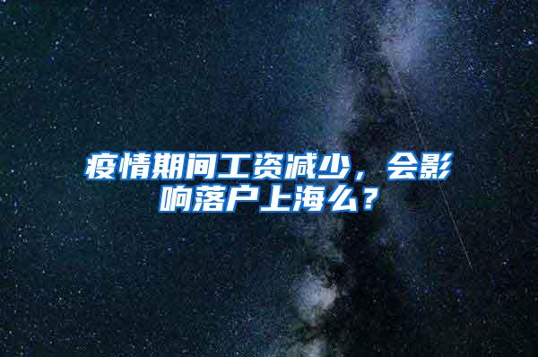 疫情期间工资减少，会影响落户上海么？