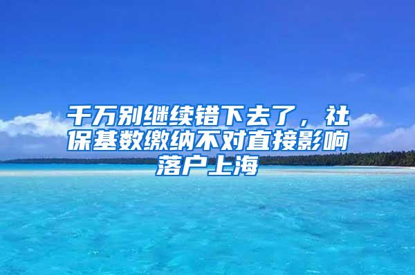 千万别继续错下去了，社保基数缴纳不对直接影响落户上海
