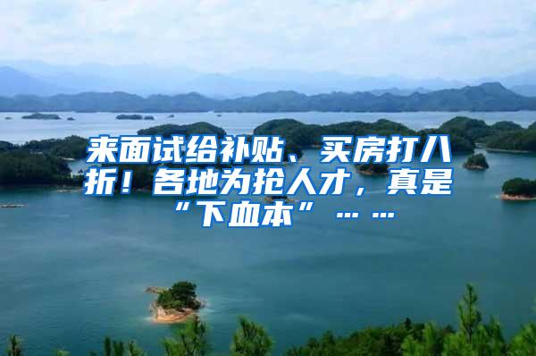 来面试给补贴、买房打八折！各地为抢人才，真是“下血本”……