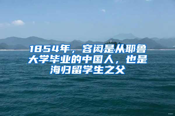 1854年，容闳是从耶鲁大学毕业的中国人，也是海归留学生之父