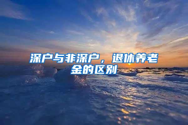 深户与非深户，退休养老金的区别