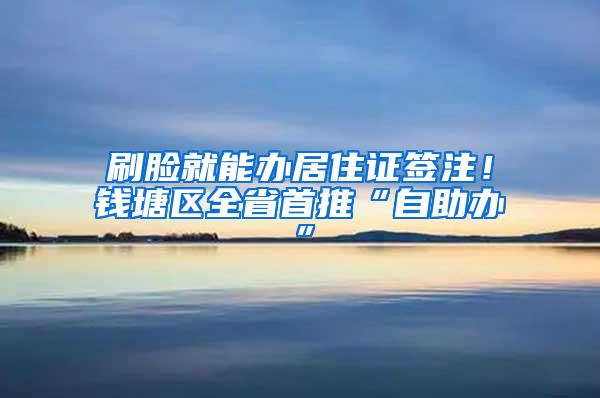 刷脸就能办居住证签注！钱塘区全省首推“自助办”