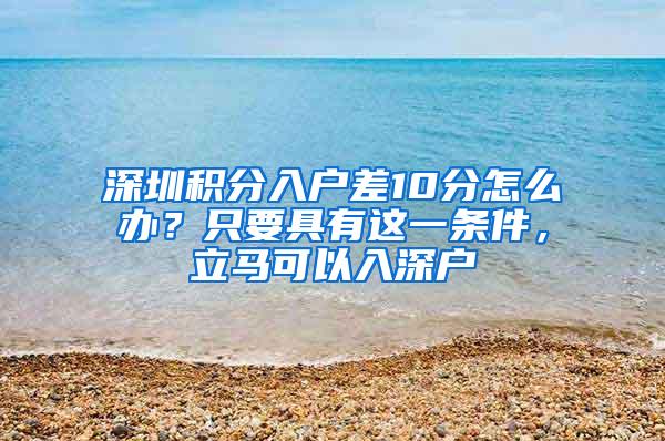 深圳积分入户差10分怎么办？只要具有这一条件，立马可以入深户