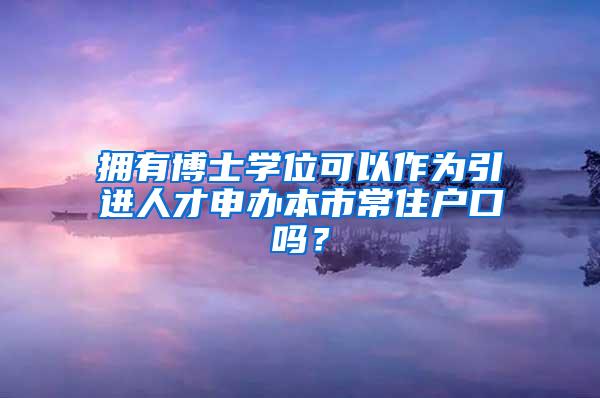 拥有博士学位可以作为引进人才申办本市常住户口吗？