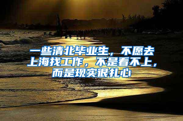 一些清北毕业生，不愿去上海找工作，不是看不上，而是现实很扎心