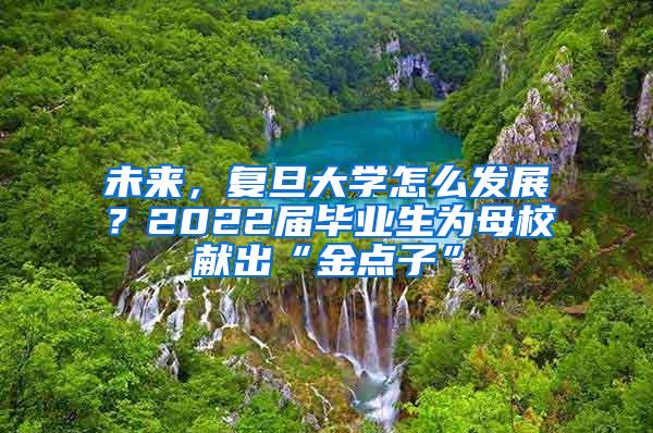 未来，复旦大学怎么发展？2022届毕业生为母校献出“金点子”