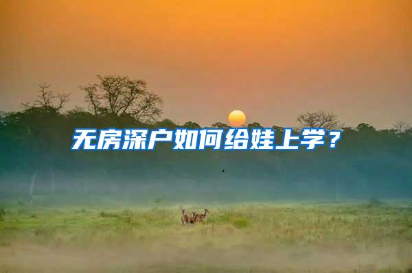 无房深户如何给娃上学？