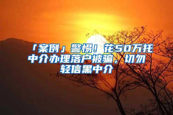 「案例」警惕！花50万托中介办理落户被骗，切勿轻信黑中介