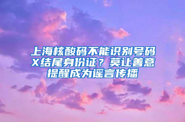 上海核酸码不能识别号码X结尾身份证？莫让善意提醒成为谣言传播