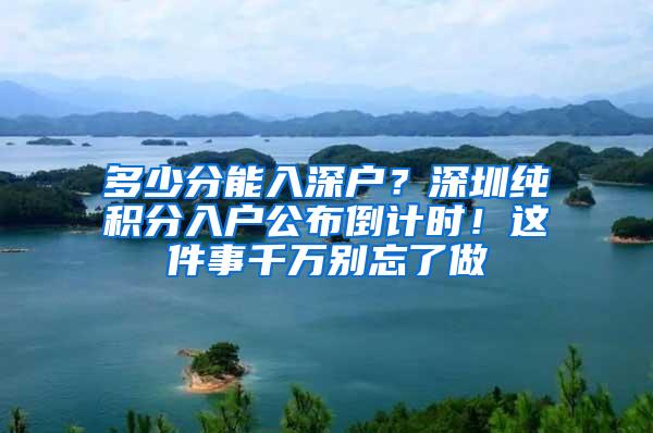 多少分能入深户？深圳纯积分入户公布倒计时！这件事千万别忘了做