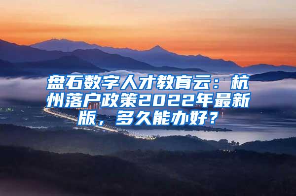盘石数字人才教育云：杭州落户政策2022年最新版，多久能办好？