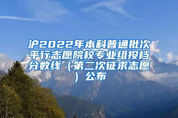 沪2022年本科普通批次平行志愿院校专业组投档分数线（第二次征求志愿）公布