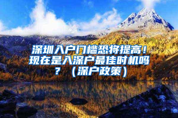深圳入户门槛恐将提高！现在是入深户最佳时机吗？（深户政策）
