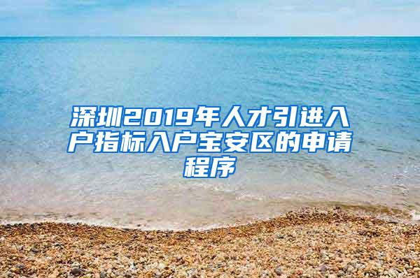 深圳2019年人才引进入户指标入户宝安区的申请程序