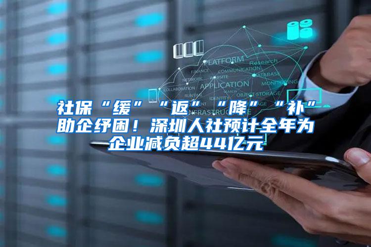 社保“缓”“返”“降”“补”助企纾困！深圳人社预计全年为企业减负超44亿元