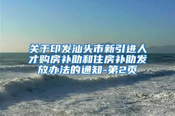 关于印发汕头市新引进人才购房补助和住房补助发放办法的通知-第2页