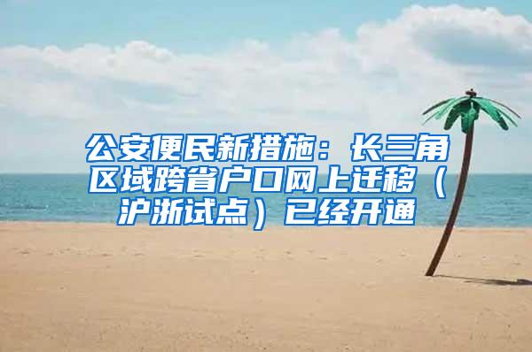 公安便民新措施：长三角区域跨省户口网上迁移（沪浙试点）已经开通