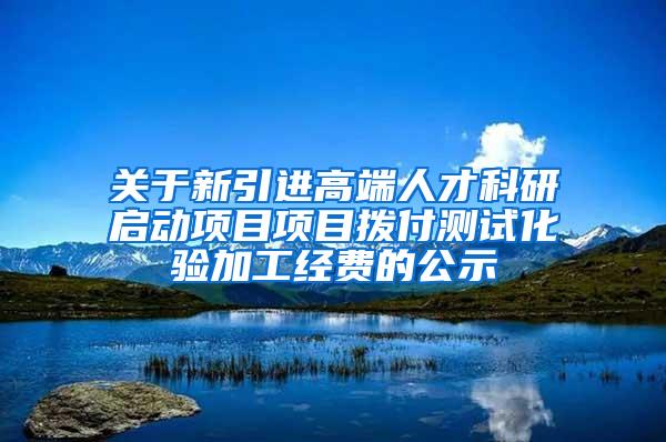 关于新引进高端人才科研启动项目项目拨付测试化验加工经费的公示