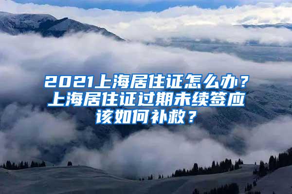 2021上海居住证怎么办？上海居住证过期未续签应该如何补救？
