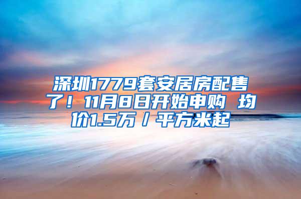 深圳1779套安居房配售了！11月8日开始申购 均价1.5万／平方米起