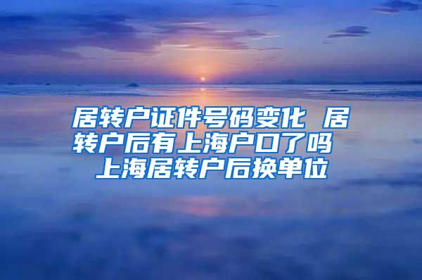 居转户证件号码变化 居转户后有上海户口了吗 上海居转户后换单位