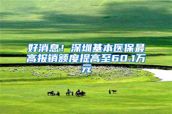 好消息！深圳基本医保最高报销额度提高至60.1万元