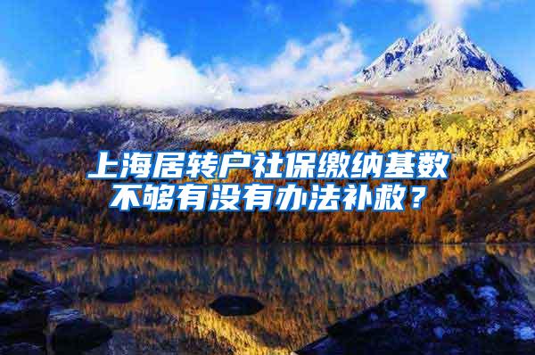 上海居转户社保缴纳基数不够有没有办法补救？