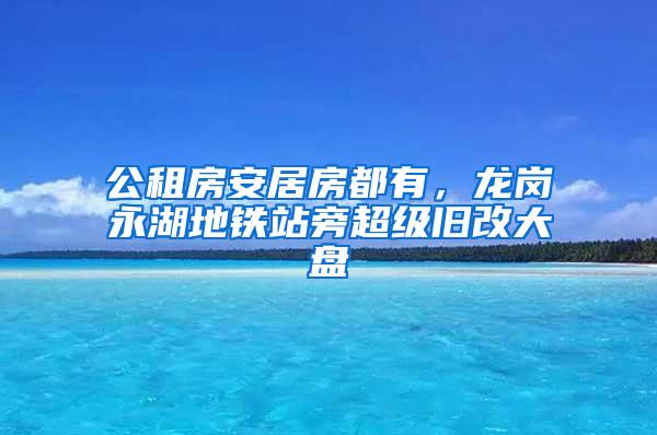 公租房安居房都有，龙岗永湖地铁站旁超级旧改大盘
