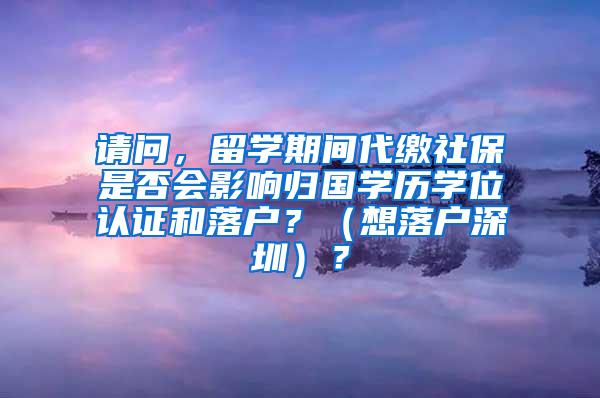 请问，留学期间代缴社保是否会影响归国学历学位认证和落户？（想落户深圳）？