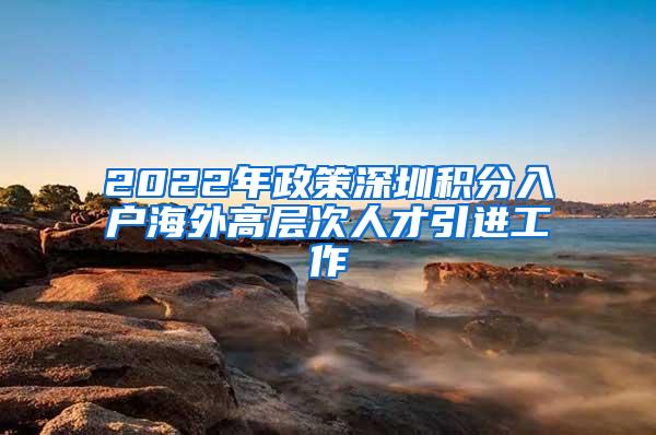 2022年政策深圳积分入户海外高层次人才引进工作