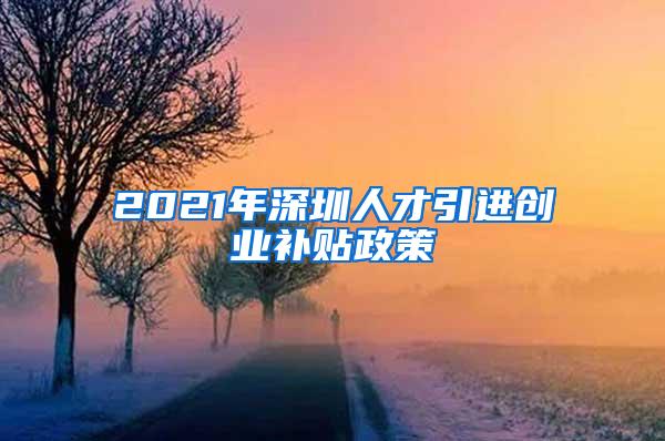2021年深圳人才引进创业补贴政策