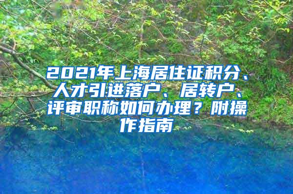 2021年上海居住证积分、人才引进落户、居转户、评审职称如何办理？附操作指南