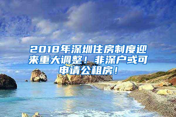 2018年深圳住房制度迎来重大调整！非深户或可申请公租房！