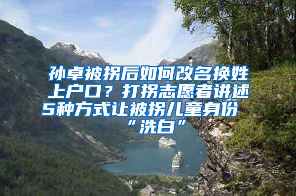 孙卓被拐后如何改名换姓上户口？打拐志愿者讲述5种方式让被拐儿童身份“洗白”