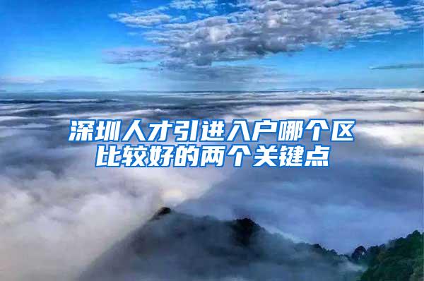 深圳人才引进入户哪个区比较好的两个关键点